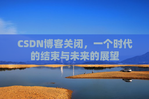 CSDN博客关闭，一个时代的结束与未来的展望